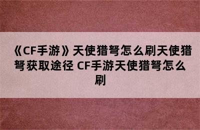 《CF手游》天使猎弩怎么刷天使猎弩获取途径 CF手游天使猎弩怎么刷